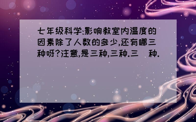 七年级科学:影响教室内温度的因素除了人数的多少,还有哪三种呀?注意,是三种,三种.三  种.