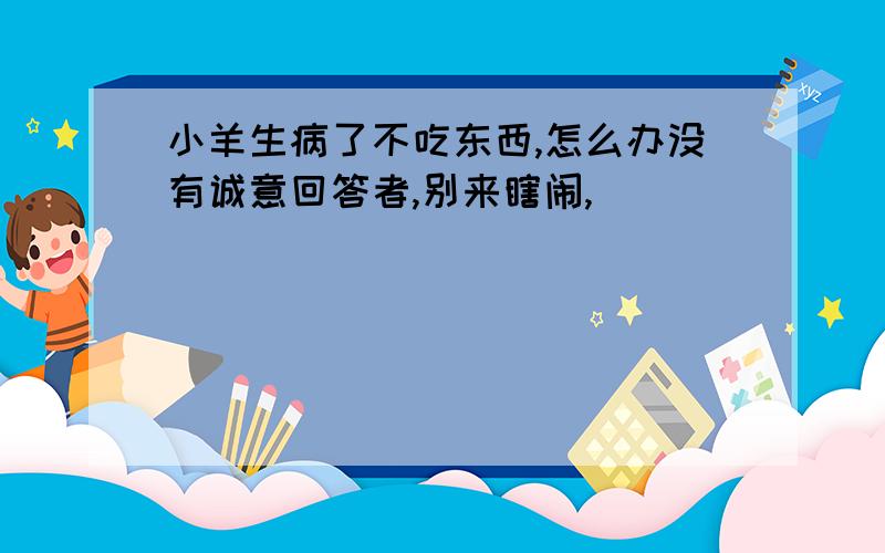 小羊生病了不吃东西,怎么办没有诚意回答者,别来瞎闹,