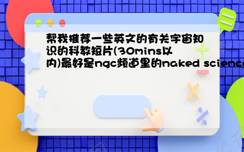 帮我推荐一些英文的有关宇宙知识的科教短片(30mins以内)最好是ngc频道里的naked science,journey to the edge of the universe等.