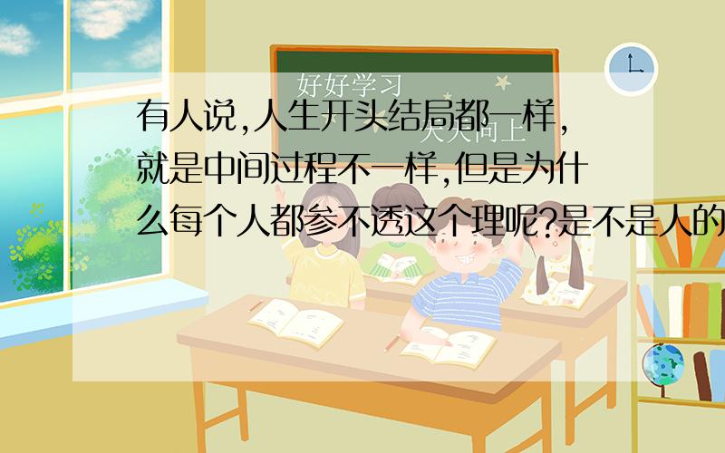 有人说,人生开头结局都一样,就是中间过程不一样,但是为什么每个人都参不透这个理呢?是不是人的本性太贪婪了?