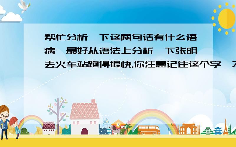 帮忙分析一下这两句话有什么语病,最好从语法上分析一下张明去火车站跑得很快.你注意记住这个字,不要忘了.