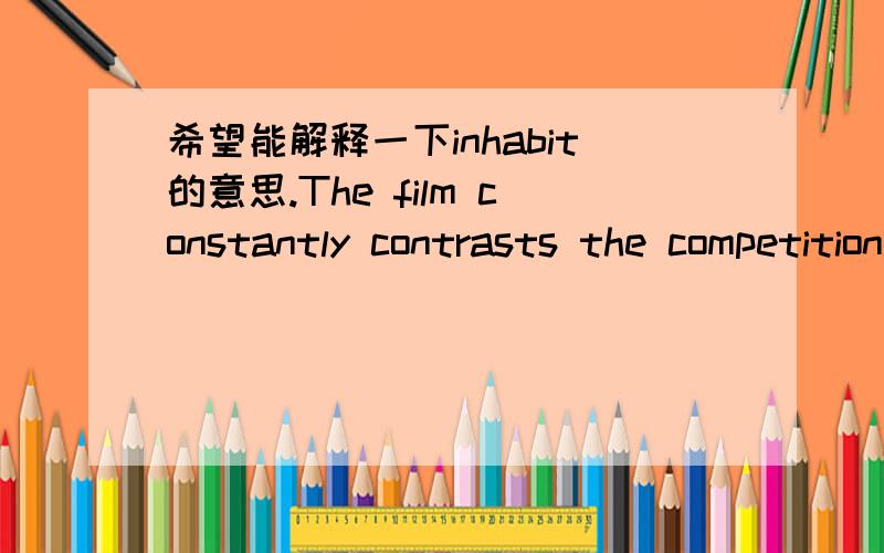 希望能解释一下inhabit的意思.The film constantly contrasts the competition world of the dance halls and arenas with that of the 'real' world the characters inhabit..顺便希望能翻译一下此句子..