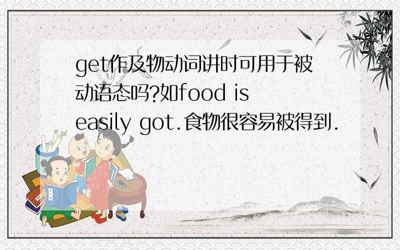 get作及物动词讲时可用于被动语态吗?如food is easily got.食物很容易被得到.