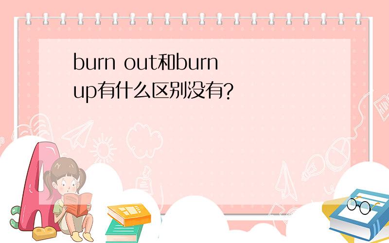 burn out和burn up有什么区别没有?