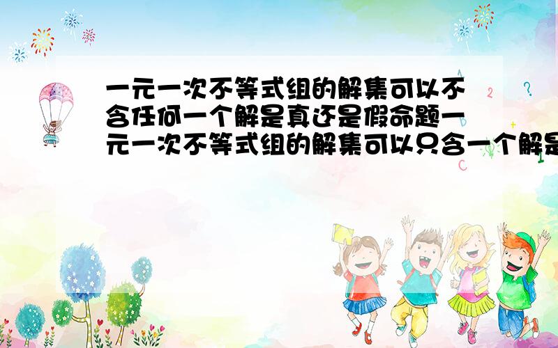 一元一次不等式组的解集可以不含任何一个解是真还是假命题一元一次不等式组的解集可以只含一个解是真还是假，为什么