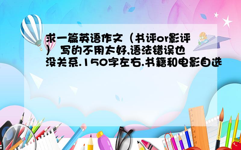 求一篇英语作文（书评or影评） 写的不用太好,语法错误也没关系.150字左右.书籍和电影自选