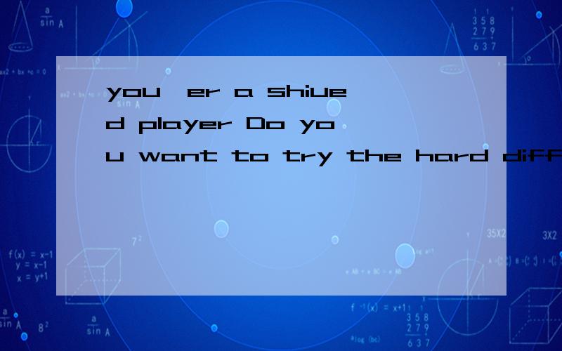 you`er a shiued player Do you want to try the hard difficulty