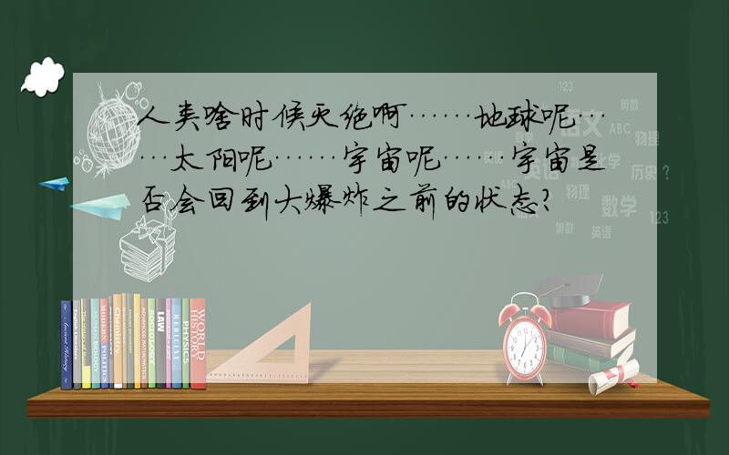 人类啥时候灭绝啊……地球呢……太阳呢……宇宙呢……宇宙是否会回到大爆炸之前的状态？