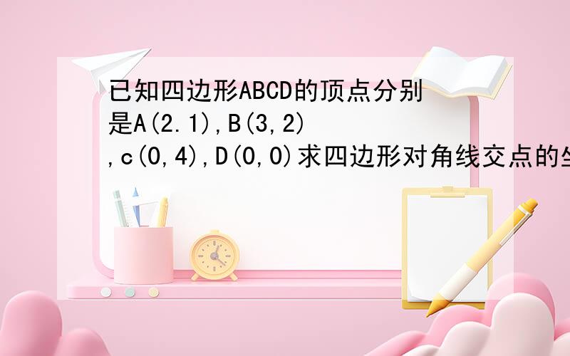 已知四边形ABCD的顶点分别是A(2.1),B(3,2),c(0,4),D(0,0)求四边形对角线交点的坐标