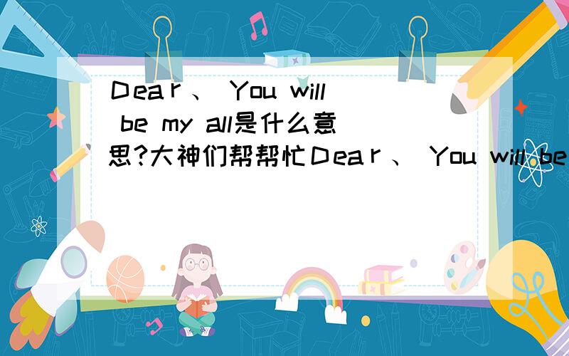 Ｄeaｒ、 You will be my all是什么意思?大神们帮帮忙Ｄeaｒ、 You will be my all