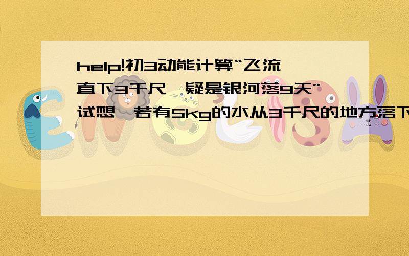 help!初3动能计算“飞流直下3千尺,疑是银河落9天”试想,若有5kg的水从3千尺的地方落下来,到达地面时的动能是多少?（1m=3尺）