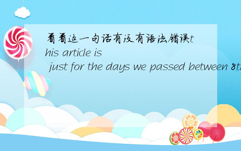 看看这一句话有没有语法错误this article is just for the days we passed between 8th Oct and 18th Oct.这篇文章仅献给8号到18号这段日子.