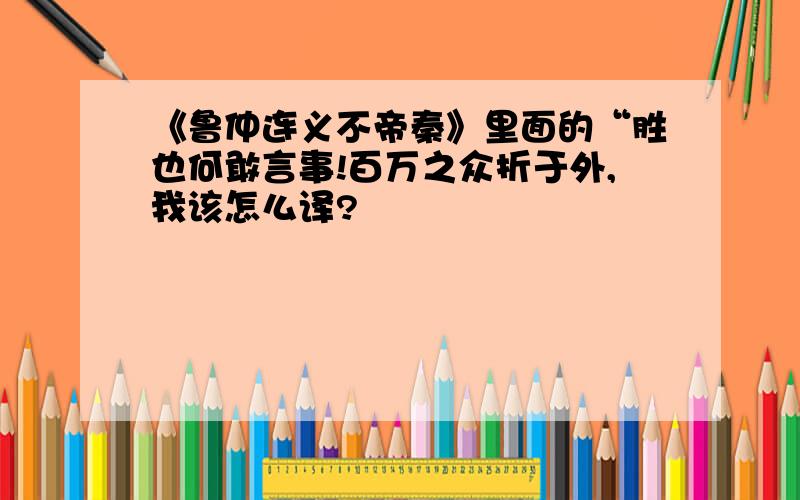 《鲁仲连义不帝秦》里面的“胜也何敢言事!百万之众折于外,我该怎么译?