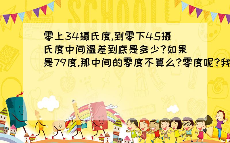 零上34摄氏度,到零下45摄氏度中间温差到底是多少?如果是79度.那中间的零度不算么?零度呢?我问的是中间差了多少度.