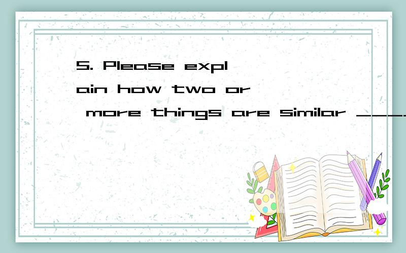 5. Please explain how two or more things are similar ________ different from each other．  A．to or           B．or        C．to and            D．and