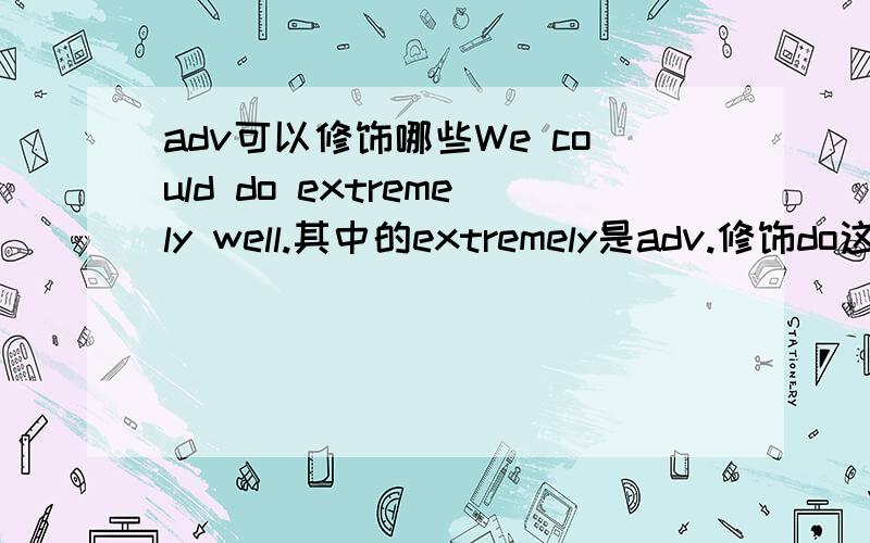 adv可以修饰哪些We could do extremely well.其中的extremely是adv.修饰do这个动词吗   那么well是什么作用?adv.可修饰 adv.吗?extremely可以改成extreme吗?