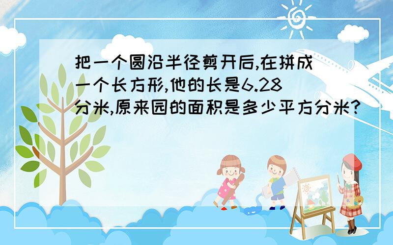 把一个圆沿半径剪开后,在拼成一个长方形,他的长是6.28分米,原来园的面积是多少平方分米?