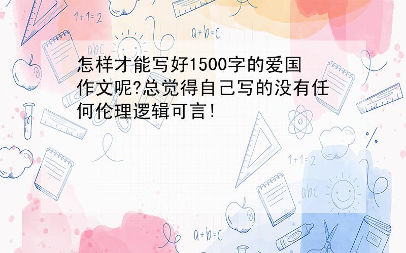 怎样才能写好1500字的爱国作文呢?总觉得自己写的没有任何伦理逻辑可言!