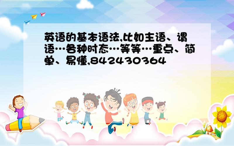 英语的基本语法,比如主语、谓语…各种时态…等等…重点、简单、易懂,842430364