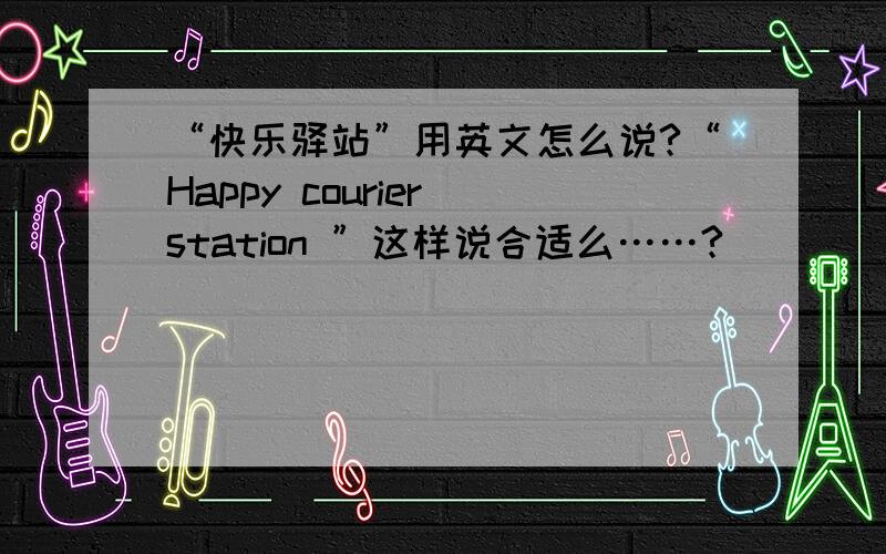 “快乐驿站”用英文怎么说?“Happy courier station ”这样说合适么……?