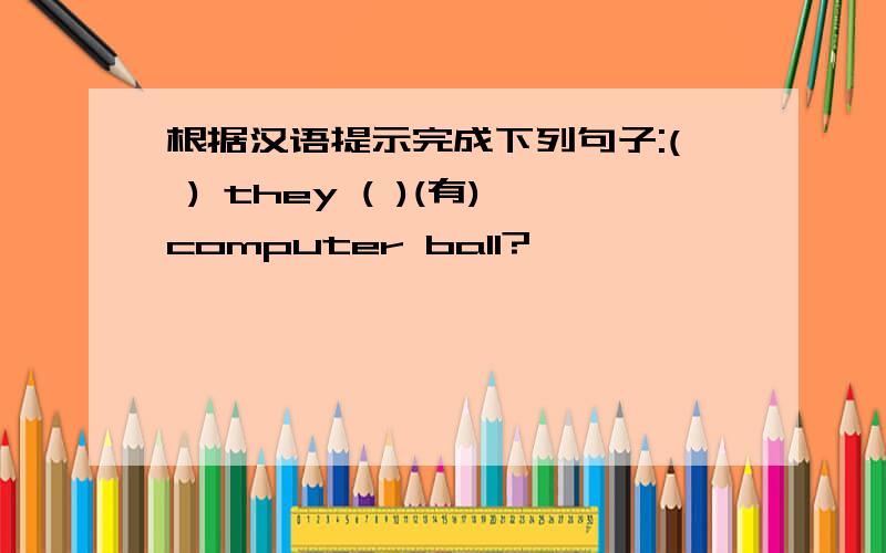 根据汉语提示完成下列句子:( ) they ( )(有)computer ball?