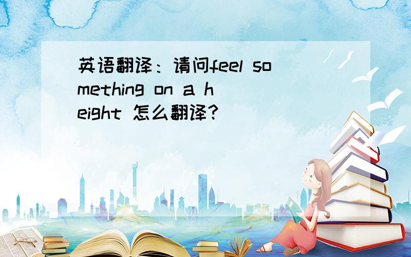 英语翻译：请问feel something on a height 怎么翻译?