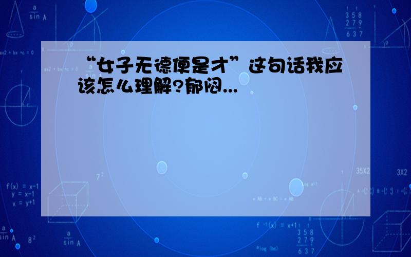 “女子无德便是才”这句话我应该怎么理解?郁闷...