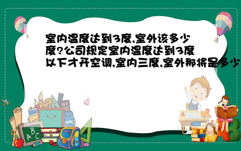 室内温度达到3度,室外该多少度?公司规定室内温度达到3度以下才开空调,室内三度,室外那将是多少度?这在上海能达到这个温度吗?