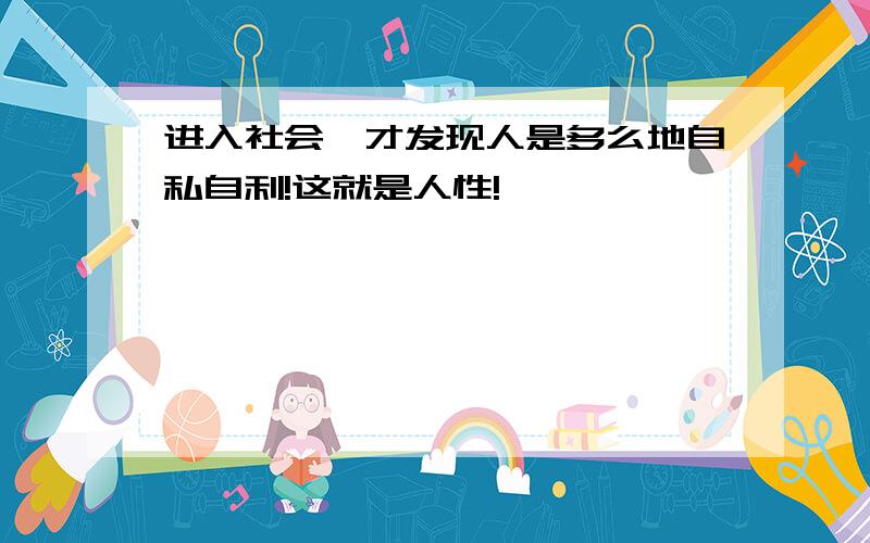 进入社会,才发现人是多么地自私自利!这就是人性!