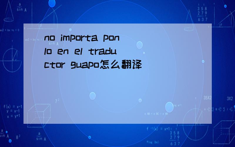 no importa ponlo en el traductor guapo怎么翻译