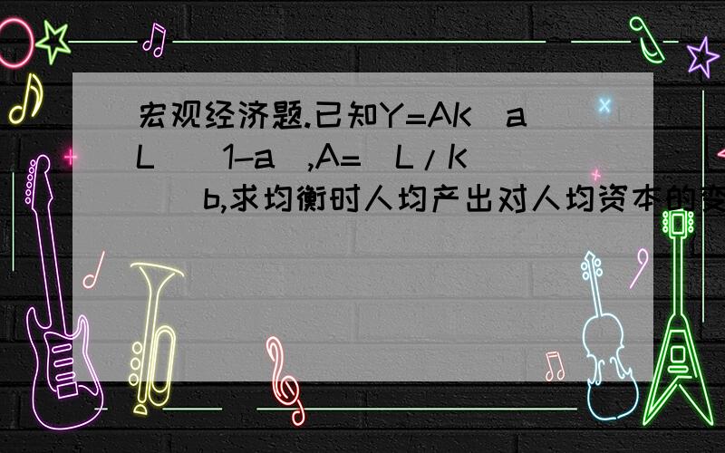 宏观经济题.已知Y=AK^aL^（1-a）,A=（L/K)^b,求均衡时人均产出对人均资本的变化率.