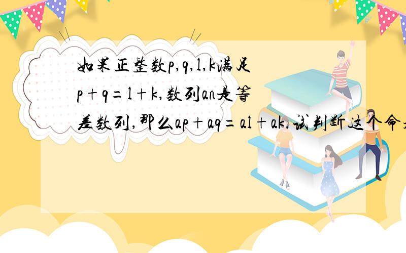 如果正整数p,q,l,k满足p+q=l+k,数列an是等差数列,那么ap+aq=al+ak.试判断这个命题及其逆命题的真假,并说