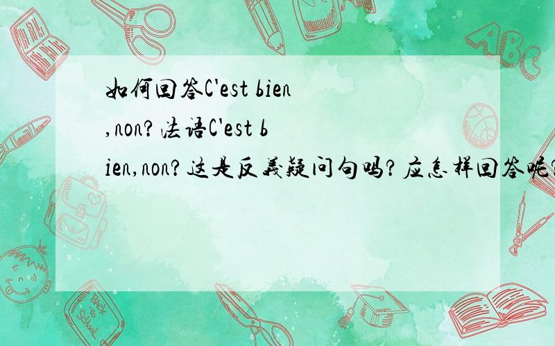 如何回答C'est bien,non?法语C'est bien,non?这是反义疑问句吗?应怎样回答呢?为什么不用 Si 回答呢~