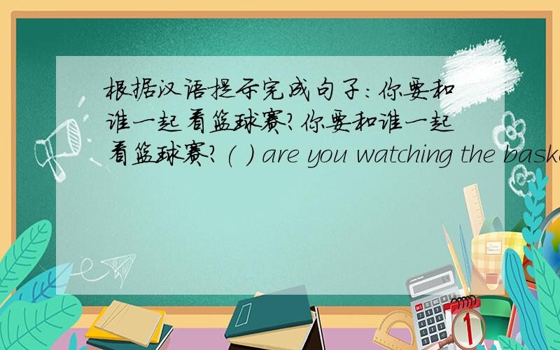 根据汉语提示完成句子：你要和谁一起看篮球赛?你要和谁一起看篮球赛?( ) are you watching the basketball game ( )