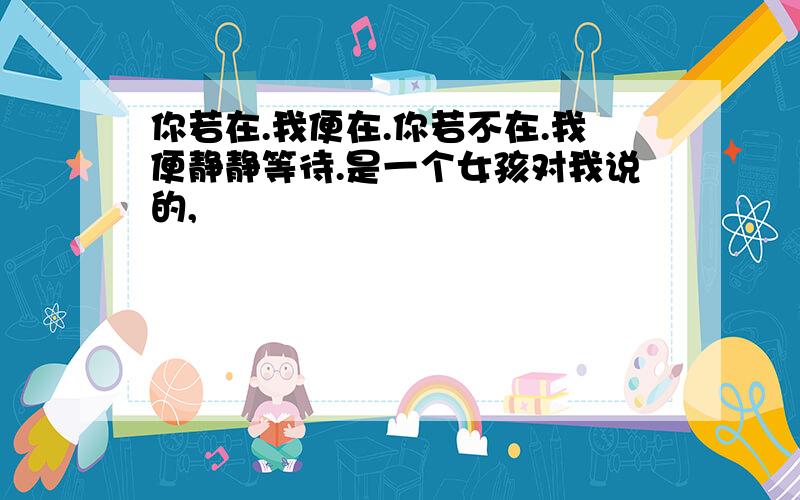 你若在.我便在.你若不在.我便静静等待.是一个女孩对我说的,