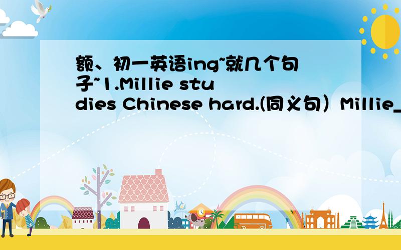 额、初一英语ing~就几个句子~1.Millie studies Chinese hard.(同义句）Millie_____ _____ _____Chinese.2.I'm in the Reading Club.(同义句）I'm_____ _____ _____in Reading Club.3.I live in a house in Nantong.(一般疑问句）_____you_____