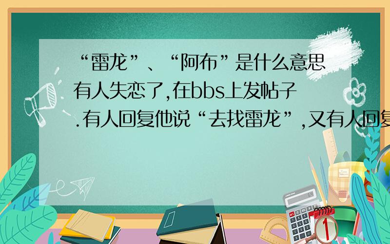 “雷龙”、“阿布”是什么意思有人失恋了,在bbs上发帖子.有人回复他说“去找雷龙”,又有人回复他说“去找阿布”.这个“雷龙”“阿布”是什么意思?