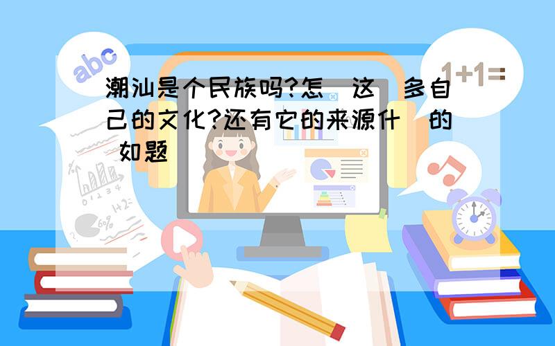 潮汕是个民族吗?怎麼这麼多自己的文化?还有它的来源什麼的 如题