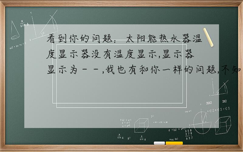 看到你的问题：太阳能热水器温度显示器没有温度显示,显示器显示为－－,我也有和你一样的问题,不知你是怎样解决的?