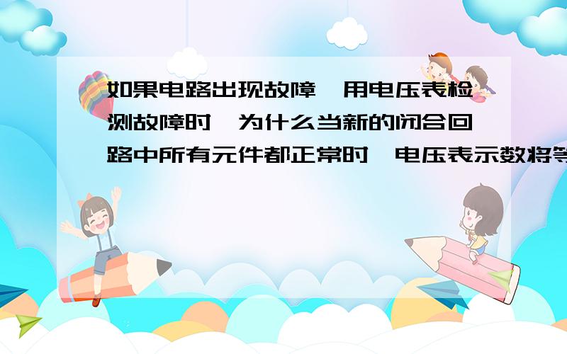 如果电路出现故障,用电压表检测故障时,为什么当新的闭合回路中所有元件都正常时,电压表示数将等于电...如果电路出现故障,用电压表检测故障时,为什么当新的闭合回路中所有元件都正常