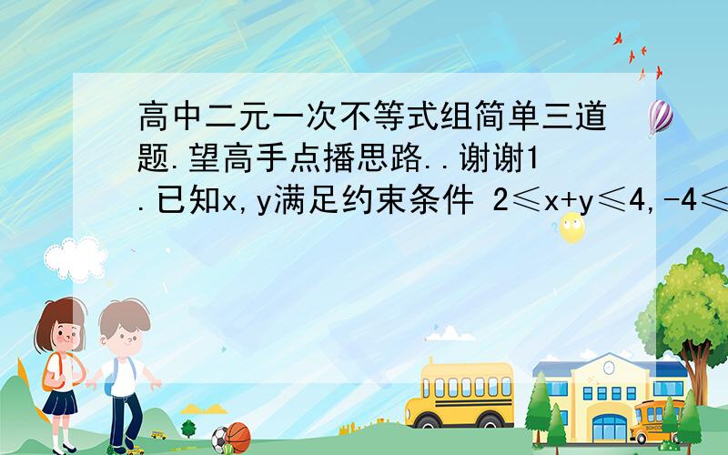 高中二元一次不等式组简单三道题.望高手点播思路..谢谢1.已知x,y满足约束条件 2≤x+y≤4,-4≤x-y≤-2,求2x-y的取值范围..2.在△ABC中三个顶点坐标分别为A(2.4) B(-1.2) C(1.0),如果点(x.y)在△ABC内部和