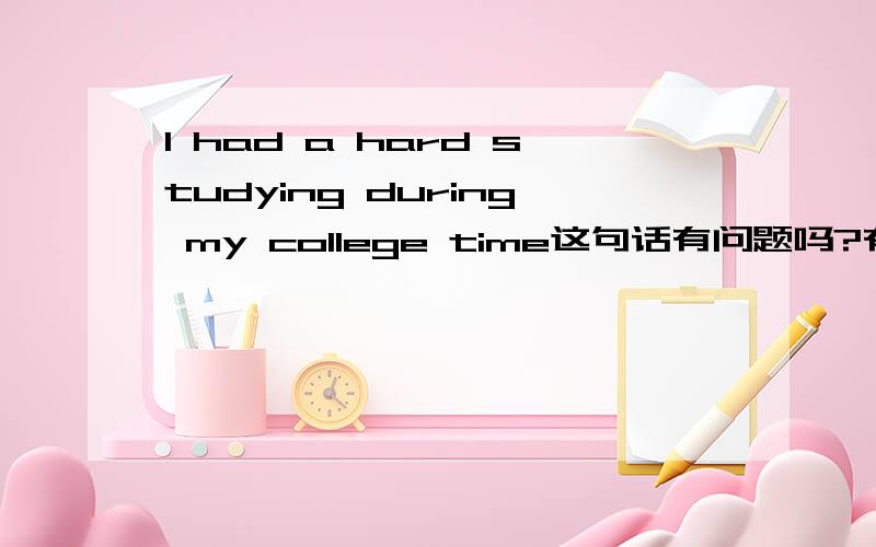 I had a hard studying during my college time这句话有问题吗?有问题出在哪呢?   我是想说大学期间我学习刻苦