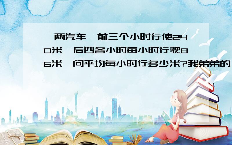 一两汽车,前三个小时行使240米,后四各小时每小时行驶86米,问平均每小时行多少米?我弟弟的