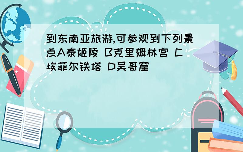 到东南亚旅游,可参观到下列景点A泰姬陵 B克里姆林宫 C埃菲尔铁塔 D吴哥窟