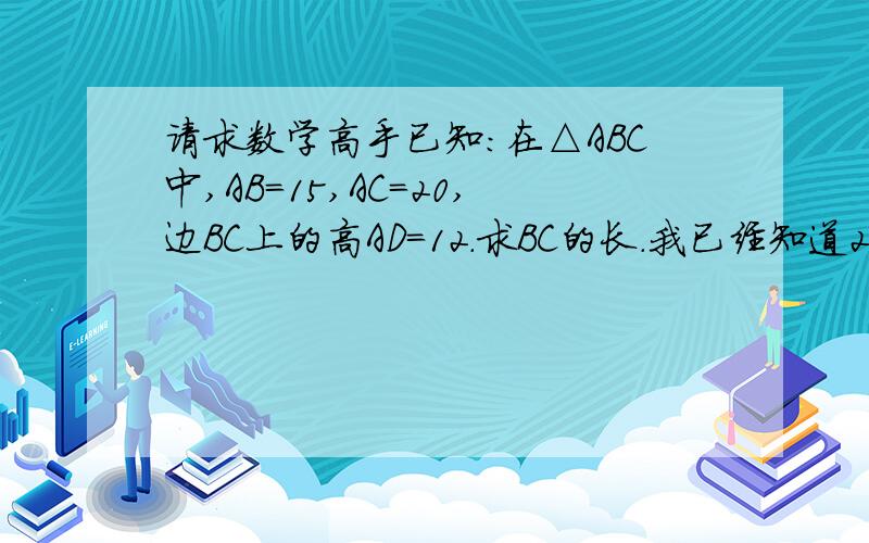 请求数学高手已知：在△ABC中,AB=15,AC=20,边BC上的高AD=12.求BC的长.我已经知道25,还有一个7怎么做