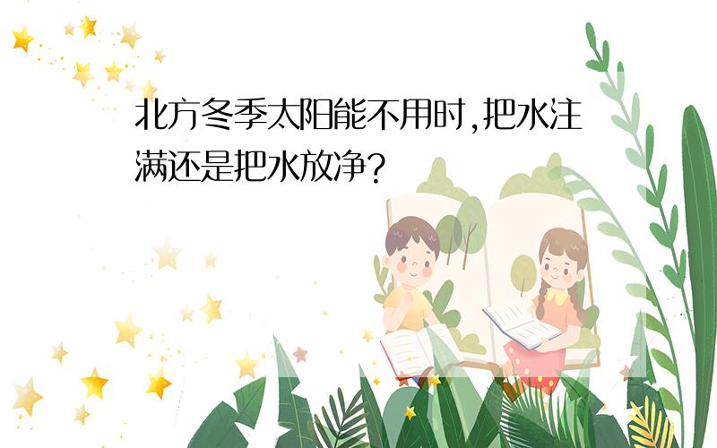 北方冬季太阳能不用时,把水注满还是把水放净?