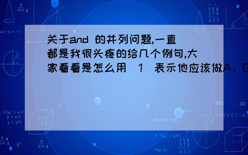 关于and 的并列问题,一直都是我很头疼的给几个例句,大家看看是怎么用（1）表示他应该做A、B两件事的时候,是He should do A and do B .还是He should do A and should do B.(2)表示做A、B两事很重要时,是It's