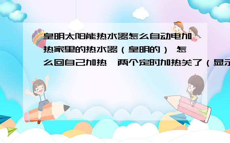 皇明太阳能热水器怎么自动电加热家里的热水器（皇明的） 怎么回自己加热,两个定时加热关了（显示--：--） 要么是晚上很晚 要么是早上 自己就自动电加热!望知道怎么处理的大哥大姐 .帮