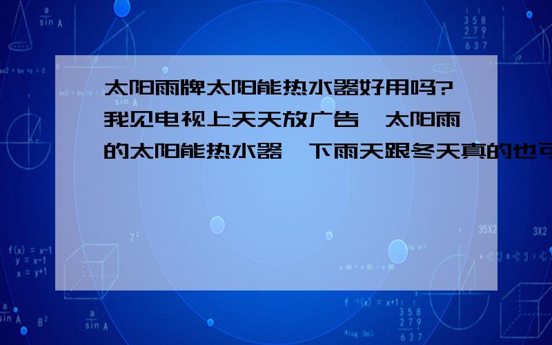 太阳雨牌太阳能热水器好用吗?我见电视上天天放广告,太阳雨的太阳能热水器,下雨天跟冬天真的也可以有热水吗.好用吗?用过的此款太阳能热水器的朋友请跟我说一下,谢谢!