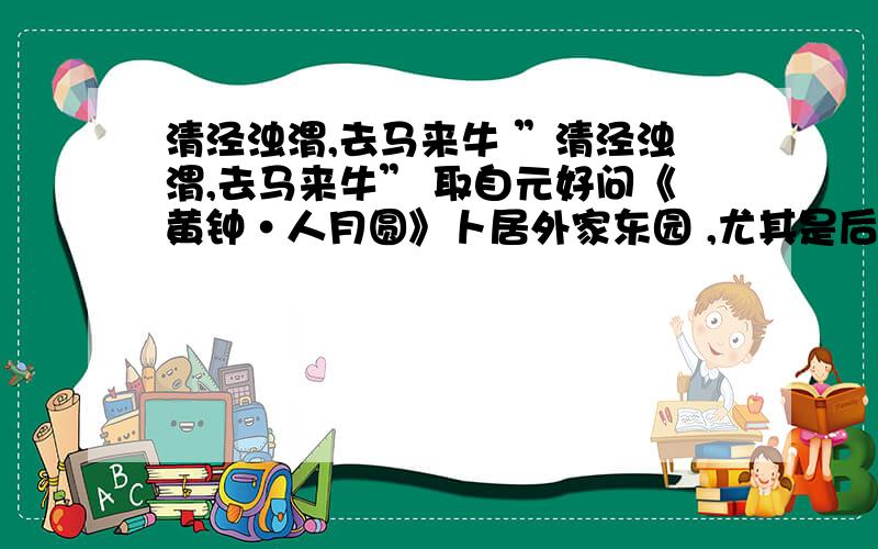 清泾浊渭,去马来牛 ”清泾浊渭,去马来牛” 取自元好问《黄钟·人月圆》卜居外家东园 ,尤其是后半句令我费解.